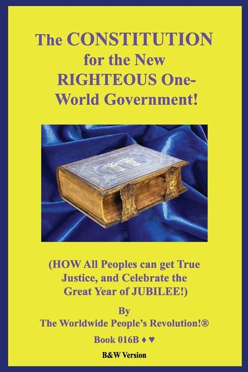 The CONSTITUTION for the New RIGHTEOUS One-World Government!: (HOW All Peoples can get True Justice, and Celebrate the Great Year of JUBILEE!) B&W Ver (Paperback)