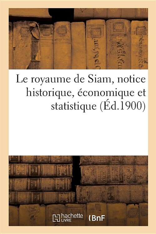 Le Royaume de Siam, Notice Historique, ?onomique Et Statistique (Paperback)