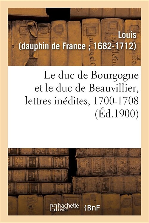 Le Duc de Bourgogne Et Le Duc de Beauvillier, Lettres In?ites, 1700-1708: Avec Un Portrait, Deux Fac-Simil? Et Une Carte (Paperback)