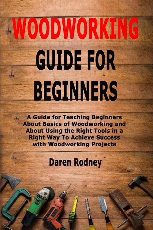 Woodworking Guide for Beginners: A Guide for Teaching Beginners About Basics of Woodworking and About Using the Right Tools in a Right Way To Achieve (Paperback)