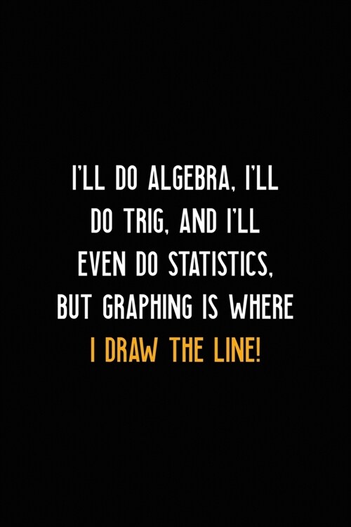 Ill Do Algebra, Ill Do Trig, And Ill Even Do Statistics, But Graphing is Where I Draw The Line!: All Purpose 6x9 Blank Lined Notebook Journal Way B (Paperback)