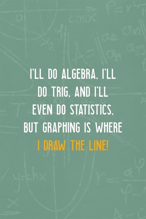 Ill Do Algebra, Ill Do Trig, And Ill Even Do Statistics, But Graphing is Where I Draw The Line!: All Purpose 6x9 Blank Lined Notebook Journal Way B (Paperback)