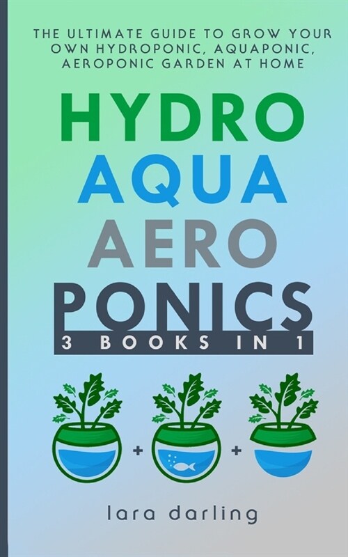 Hydroponics, Aquaponics, Aeroponics: The Ultimate Guide to Grow your own Hydroponic or Aquaponic or Aeroponic Garden at Home: Fruit, Vegetable, Herbs. (Paperback)