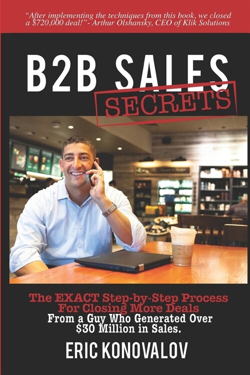 B2B Sales Secrets: The EXACT Step-by-Step Process For Closing More Deals From a Guy Who Generated Over $30 Million in Sales. (Paperback)