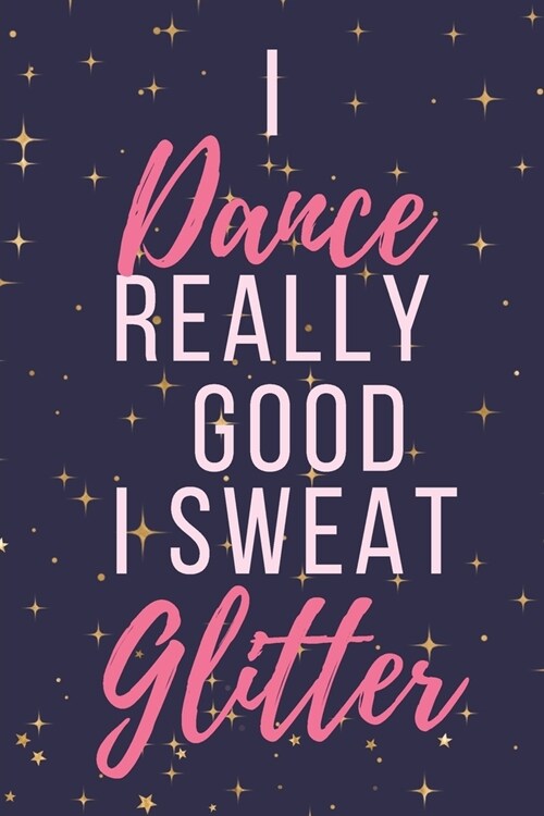 I Dance REALLY GOOD. I SWEAT glitter.: Blank lined Inspirational journal to write in with quote pages inside. Dance teacher appreciation gifts & Thank (Paperback)