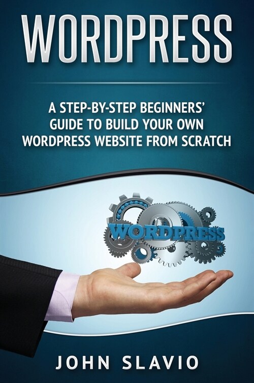 Wordpress: A Step-by-Step Beginners Guide to Build Your Own WordPress Website from Scratch (Hardcover)