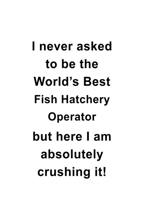 I Never Asked To Be The Worlds Best Fish Hatchery Operator But Here I Am Absolutely Crushing It: Best Fish Hatchery Operator Notebook, Journal Gift, (Paperback)