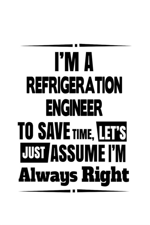 Im A Refrigeration Engineer To Save Time, Lets Assume That Im Always Right: Awesome Refrigeration Engineer Notebook, Journal Gift, Diary, Doodle Gi (Paperback)