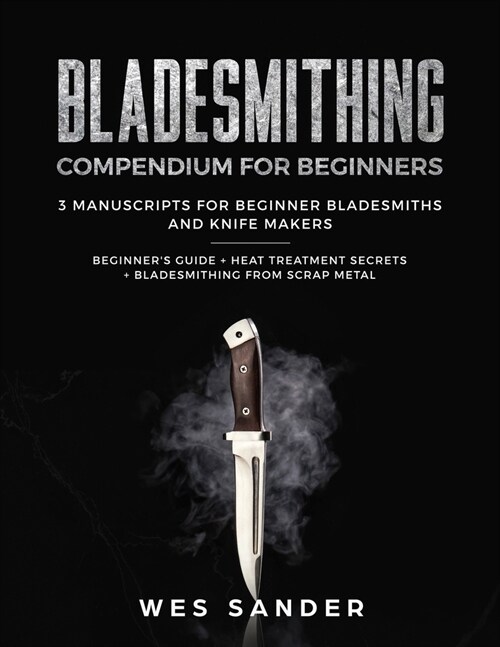 Bladesmithing: Bladesmithing Compendium for Beginners: Beginners Guide + Heat Treatment Secrets + Bladesmithing from Scrap Metal: 3 (Paperback)