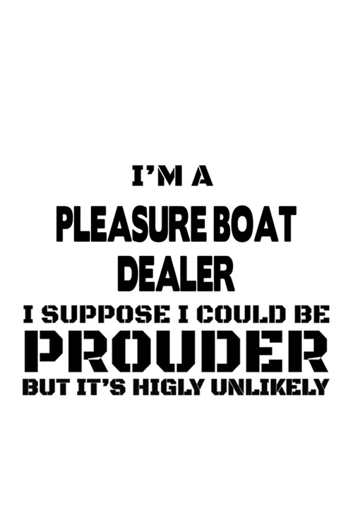Im A Pleasure Boat Dealer I Suppose I Could Be Prouder But Its Highly Unlikely: Original Pleasure Boat Dealer Notebook, Journal Gift, Diary, Doodle (Paperback)