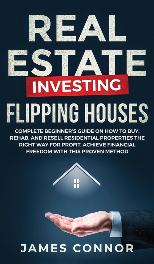 Real Estate Investing - Flipping Houses: Complete Beginners Guide on How to Buy, Rehab, and Resell Residential Properties the Right Way for Profit. A (Hardcover)