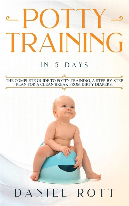 Potty Training in 5 Day: The Complete Guide to Potty Training, A Step-by-Step Plan for a Clean Break from Dirty Diapers (Hardcover)