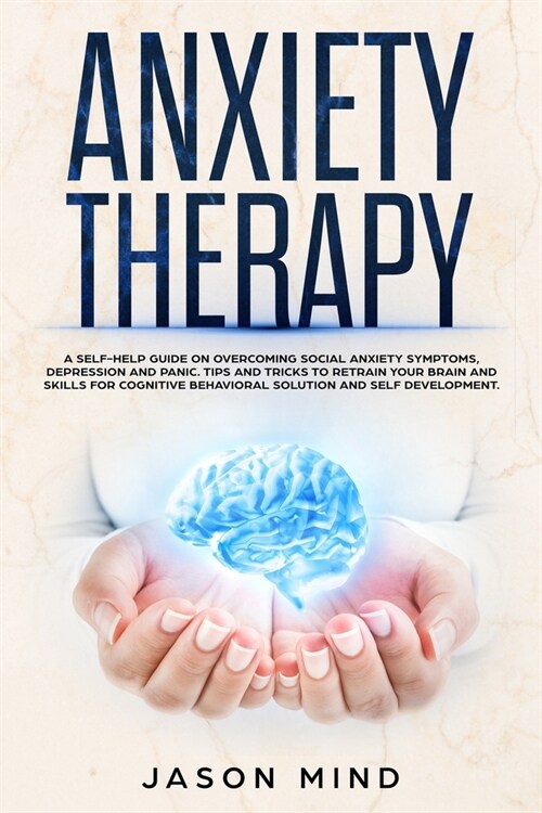Anxiety Therapy: A Self-Help Guide on Overcoming Social Anxiety Symptoms, Depression, and Panic. Tips and Tricks to Retrain Your Brain (Paperback)