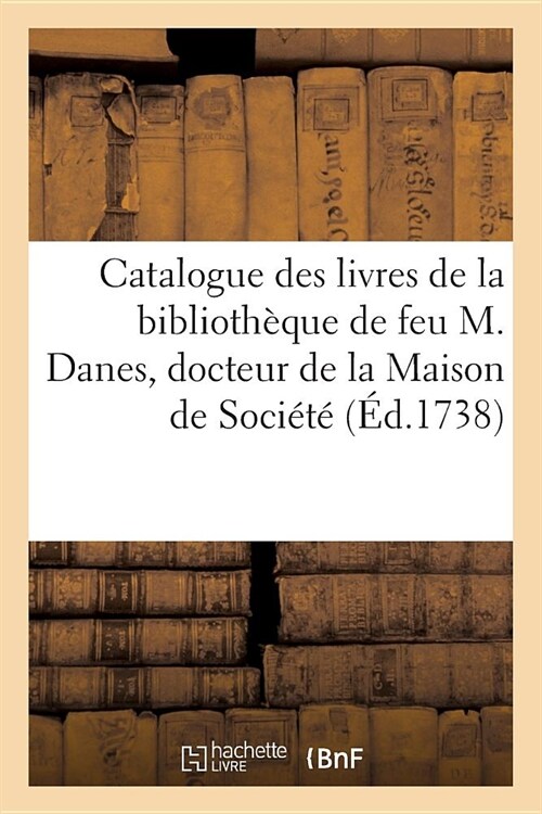 Catalogue Des Livres de la Biblioth?ue de Feu M. Danes, Docteur de la Maison de Soci?? de Sorbonne, Abb?de S; Michel de Pessan, Conseiller En La G (Paperback)