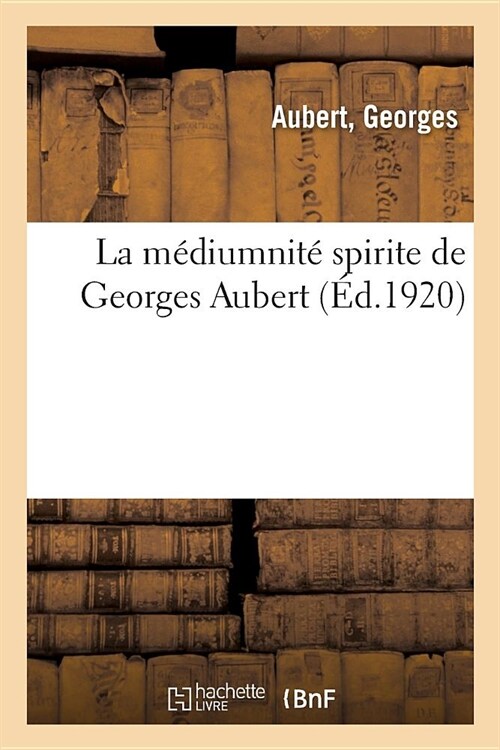 La M?iumnit?Spirite de Georges Aubert Expos?: Avec Les Exp?iences Faites Par Les Savants de lInstitut G??al Psychologique, F?rier-Mai 1905 (Paperback)