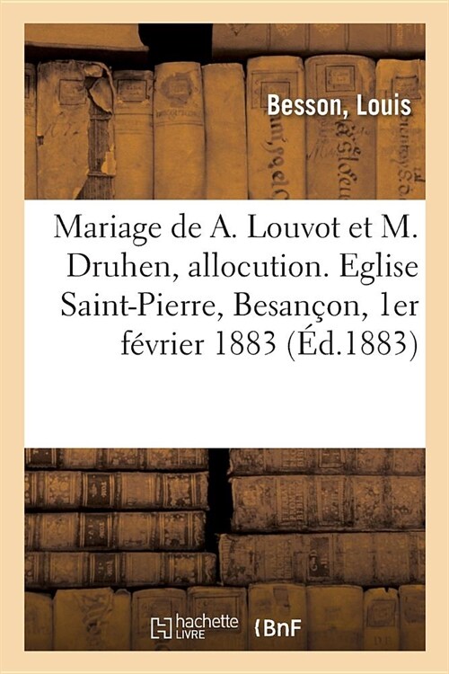 Mariage de M. Arthur Louvot Et de Mademoiselle Marie Druhen, Allocution: Eglise de Saint-Pierre de Besan?n, 1er F?rier 1883 (Paperback)