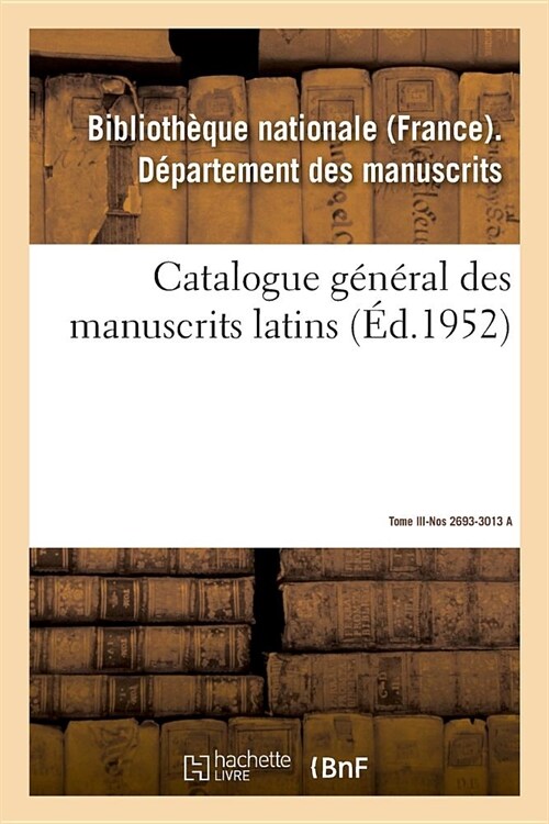 Catalogue G??al Des Manuscrits Latins. Tome III. Nos 2693-3013 a: Sous Les R?nes de Saint Louis, Philippe Le Hardi, Philippe Le Bel, Louis Le Hutin (Paperback)