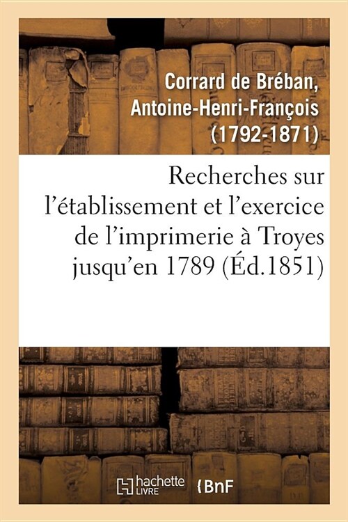 Recherches Sur l?ablissement Et lExercice de lImprimerie ?Troyes, Contenant La Nomenclature: Des Imprimeurs de Cette Ville Jusquen 1789, Et Des (Paperback)