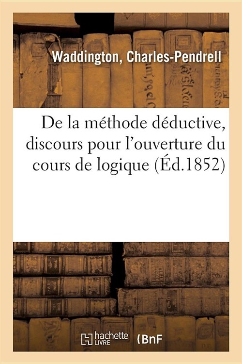 de la M?hode D?uctive, Discours Pour lOuverture Du Cours de Logique: Sorbonne, Le 11 D?embre 1851 (Paperback)