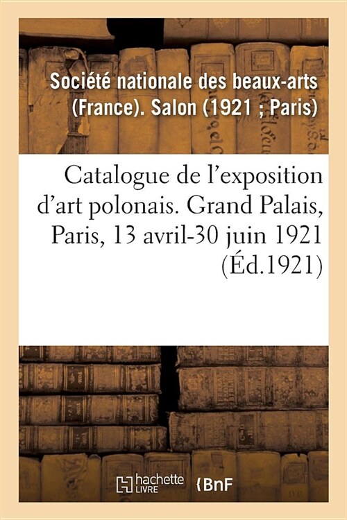 Catalogue de lExposition dArt Polonais Au Salon de la Soci??Nationale Des Beaux-Arts: Grand Palais, Paris, 13 Avril-30 Juin 1921 (Paperback)