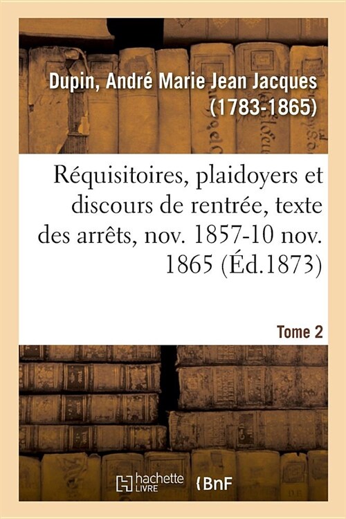 R?uisitoires, Plaidoyers Et Discours de Rentr?, Texte Des Arr?s, Novembre 1857-10 Novembre 1865 (Paperback)