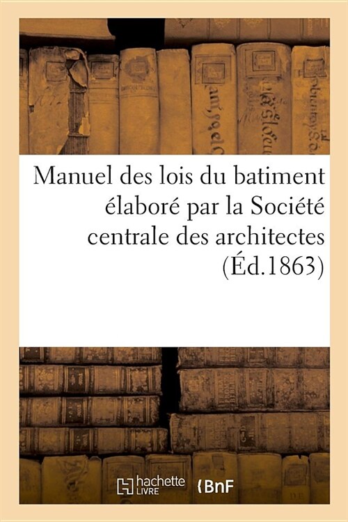 Manuel Des Lois Du Batiment ?abor?Par La Soci??Centrale Des Architectes (Paperback)