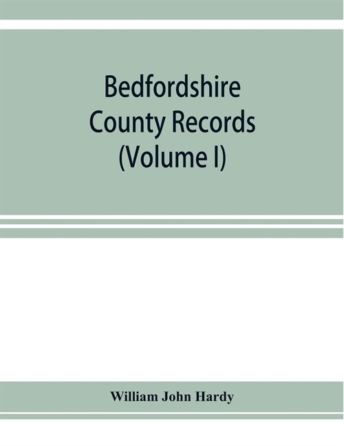 Bedfordshire County records. Notes and extracts from the county records Comprised in the Quarter Sessions Rolls from 1714 to 1832. (Volume I) (Paperback)