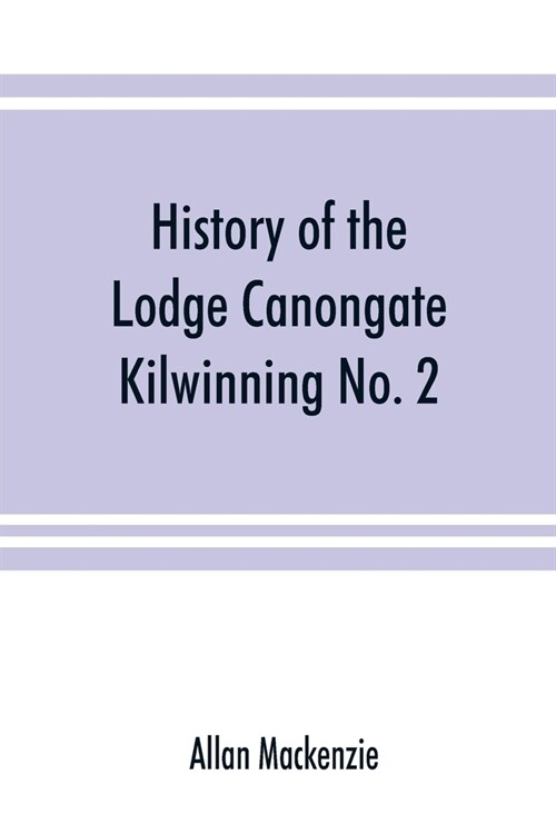 History of the Lodge Canongate Kilwinning No. 2: compiled from the records, 1677-1888 (Paperback)