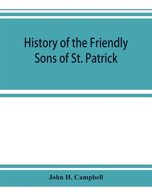 History of the Friendly Sons of St. Patrick and of the Hibernian Society for the Relief of Emigrants from Ireland: March 17, 1771-March 17, 1892 (Paperback)