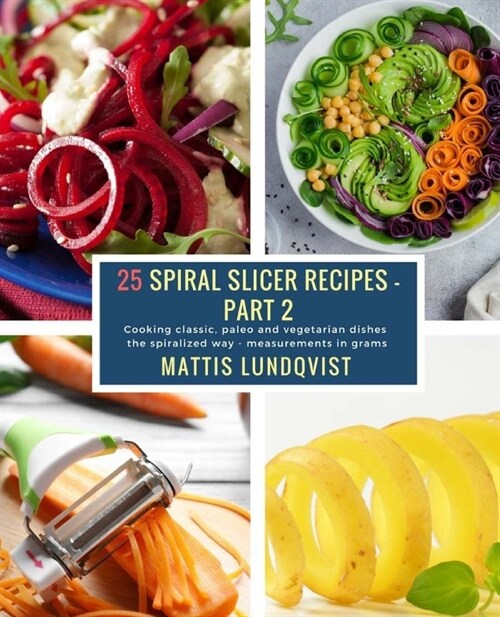 25 Spiral Slicer Recipes - Part 2: Cooking classic, paleo and vegetarian dishes the spiralized way - measurements in grams (Paperback)