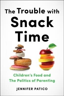 The Trouble with Snack Time: Childrens Food and the Politics of Parenting (Paperback)