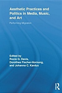 Aesthetic Practices and Politics in Media, Music, and Art : Performing Migration (Paperback)