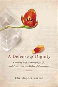 Defense of Dignity: Creating Life, Destroying Life, and Protecting the Rights of Conscience (Paperback)