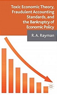 Toxic Economic Theory, Fraudulent Accounting Standards, and the Bankruptcy of Economic Policy (Hardcover)