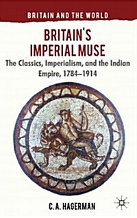 Britains Imperial Muse : The Classics, Imperialism, and the Indian Empire, 1784-1914 (Hardcover)