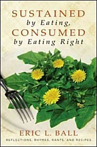 Sustained by Eating, Consumed by Eating Right: Reflections, Rhymes, Rants, and Recipes (Paperback, New)