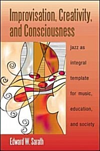 Improvisation, Creativity, and Consciousness: Jazz as Integral Template for Music, Education, and Society (Hardcover, New)