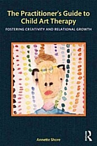 The Practitioners Guide to Child Art Therapy : Fostering Creativity and Relational Growth (Paperback)