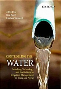 Controlling the Water: Matching Technology and Institutions in Irrigation Management in India and Nepal (Hardcover)