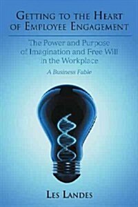 Getting to the Heart of Employee Engagement: The Power and Purpose of Imagination and Free Will in the Workplace (Paperback)
