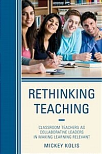 Rethinking Teaching: Classroom Teachers as Collaborative Leaders in Making Learning Relevant (Hardcover)