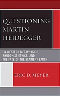 Questioning Martin Heidegger: On Western Metaphysics, Bhuddhist Ethics, and the Fate of the Sentient Earth (Hardcover)