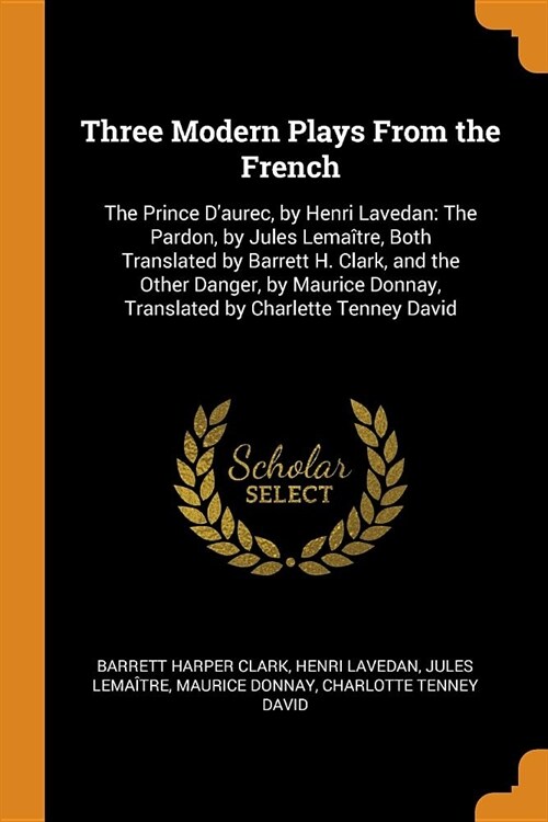 Three Modern Plays from the French: The Prince dAurec, by Henri Lavedan: The Pardon, by Jules Lema?re, Both Translated by Barrett H. Clark, and the (Paperback)