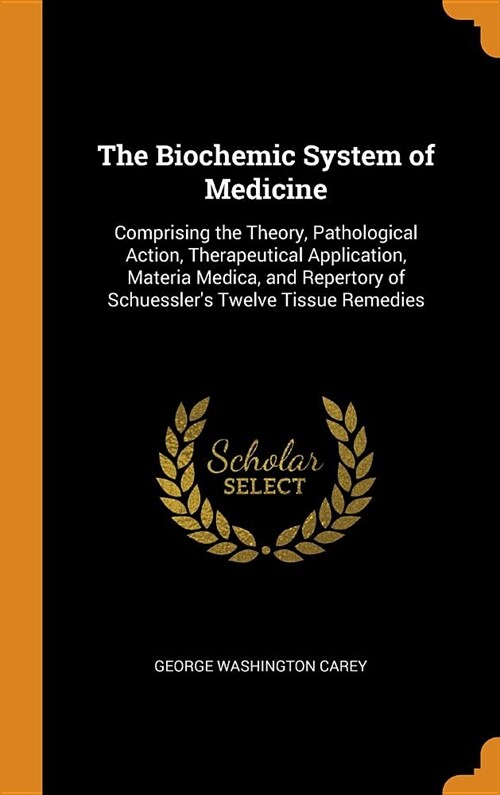 The Biochemic System of Medicine: Comprising the Theory, Pathological Action, Therapeutical Application, Materia Medica, and Repertory of Schuesslers (Hardcover)