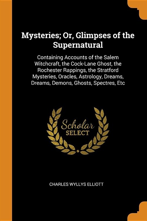 Mysteries; Or, Glimpses of the Supernatural: Containing Accounts of the Salem Witchcraft, the Cock-Lane Ghost, the Rochester Rappings, the Stratford M (Paperback)