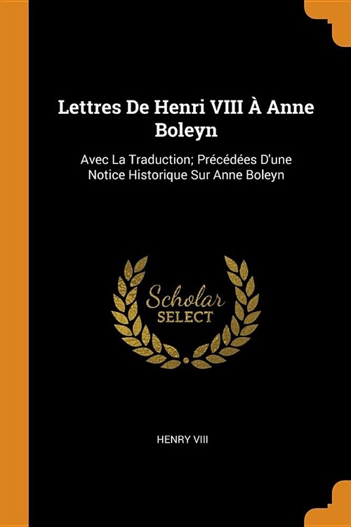 Lettres de Henri VIII ?Anne Boleyn: Avec La Traduction; Pr???s dUne Notice Historique Sur Anne Boleyn (Paperback)