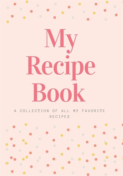 My Recipe Book: A Collection of All My Favorite Recipes: A Collection of Our Familys Favorite Recipes. Blank Recipe Journal to Write (Paperback)