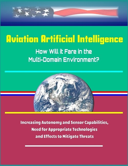 Aviation Artificial Intelligence: How Will it Fare in the Multi-Domain Environment? Increasing Autonomy and Sensor Capabilities, Need for Appropriate (Paperback)