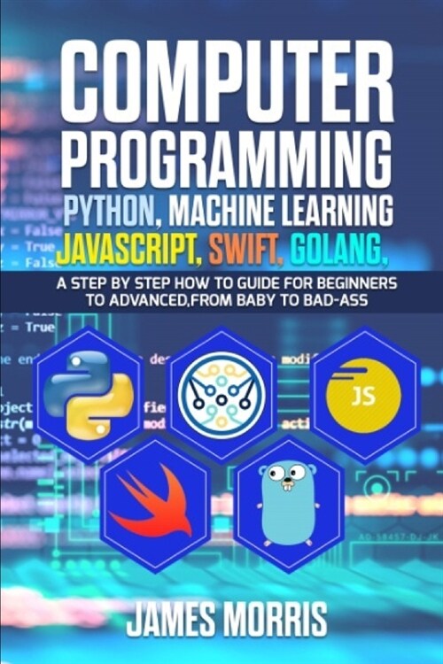 Computer Programming Python, Machine Learning, JavaScript Swift, Golang: A step by step how to guide for beginners to advanced from baby to bad ass (Paperback)
