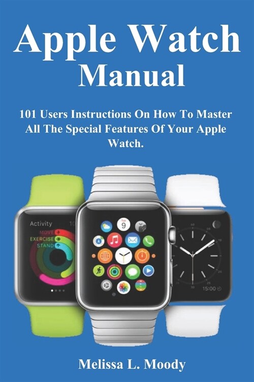 Apple Watch Manual: 101 Users Instructions On How To Master All The Special Features Of Your Apple Watch. (Paperback)